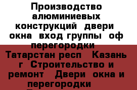 Производство алюминиевых конструкций: двери, окна, вход группы, оф перегородки - Татарстан респ., Казань г. Строительство и ремонт » Двери, окна и перегородки   . Татарстан респ.